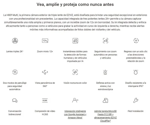 Cod. AE:365 Cámara Smart exterior EZVIZ H80f Multi 2K+ 360° lentes triple / Zoom 12× / Vista Nocturna Color / Auto-Zoom Tracking / 2*modos patrulla auto. / Detección humana/vehículo IA / Defensa activa / Audio bidireccional / microSD hasta 512GB / IP67 /